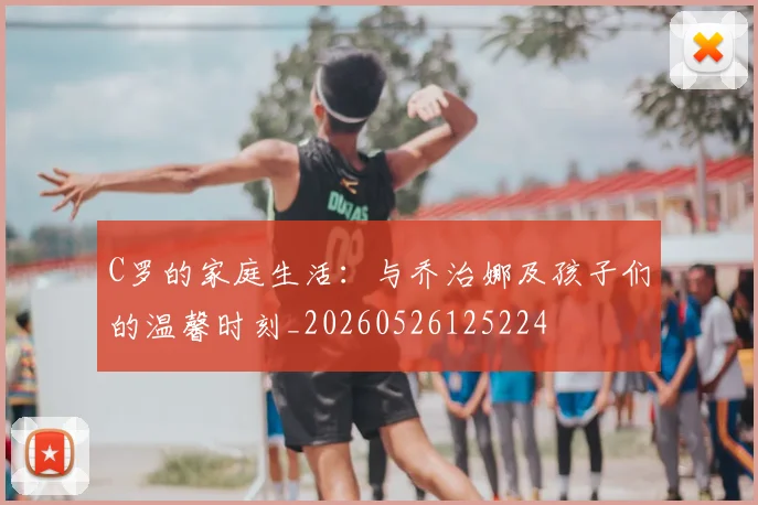 C罗的家庭生活:与乔治娜及孩子们的温馨时刻_20260526125224