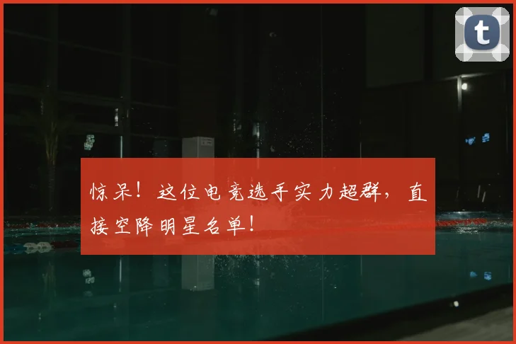 惊呆！这位电竞选手实力超群，直接空降明星名单！