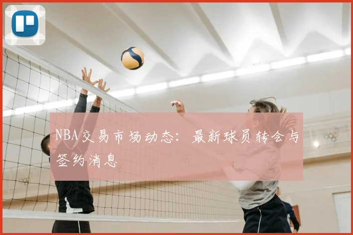 NBA交易市场动态：最新球员转会与签约消息