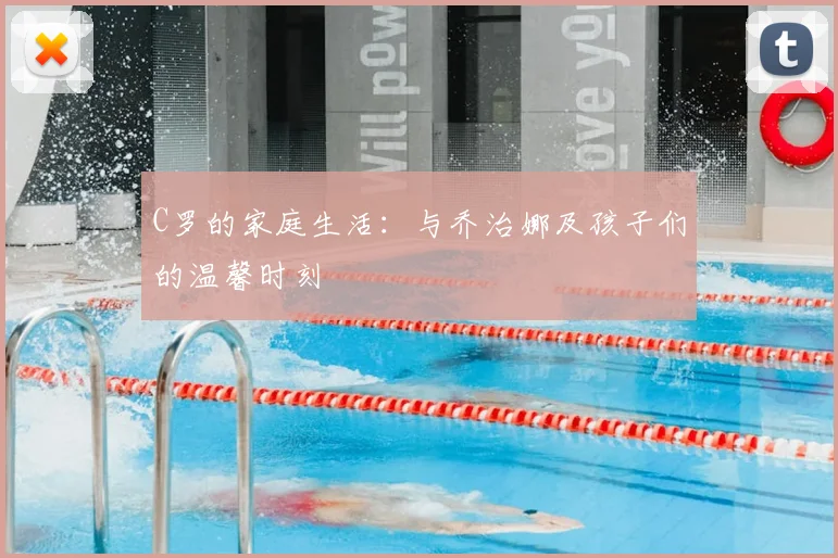 C罗的家庭生活:与乔治娜及孩子们的温馨时刻