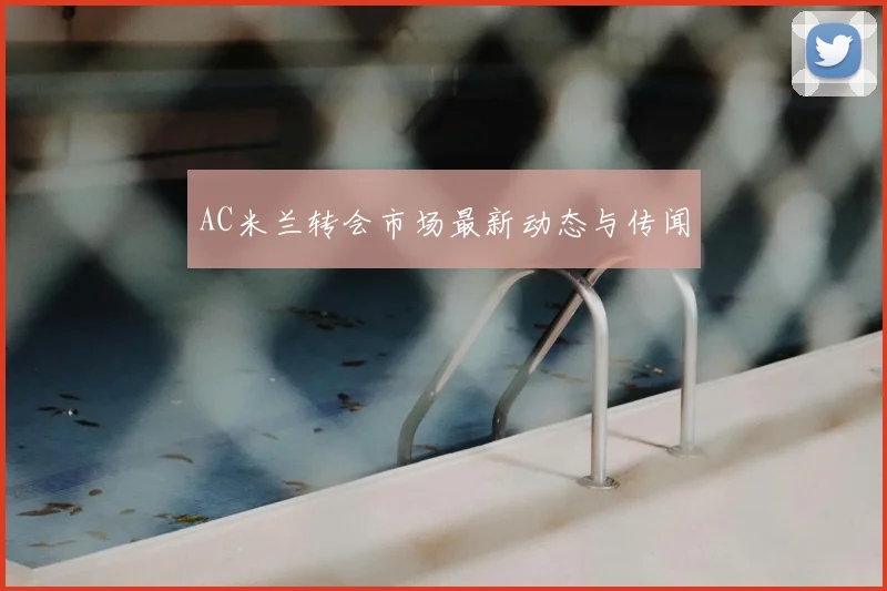 AC米兰转会市场最新动态与传闻