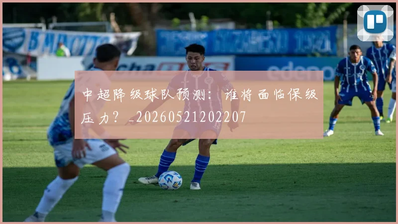 中超降级球队预测:谁将面临保级压力?_20260521202207