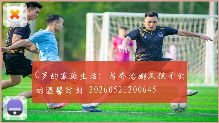 C罗的家庭生活:与乔治娜及孩子们的温馨时刻_20260521200645
