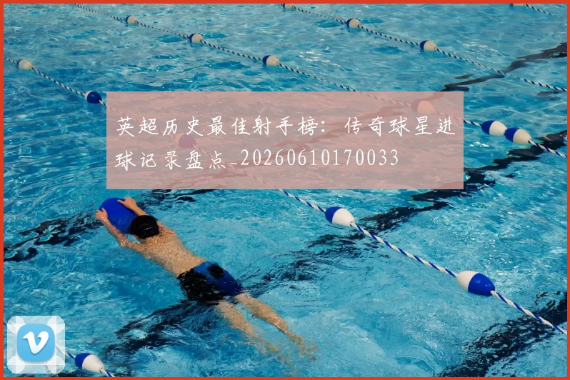 英超历史最佳射手榜:传奇球星进球记录盘点_20260610170033