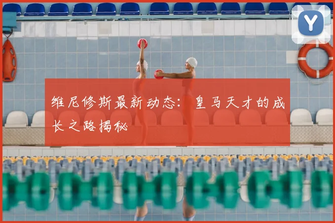 维尼修斯最新动态:皇马天才的成长之路揭秘