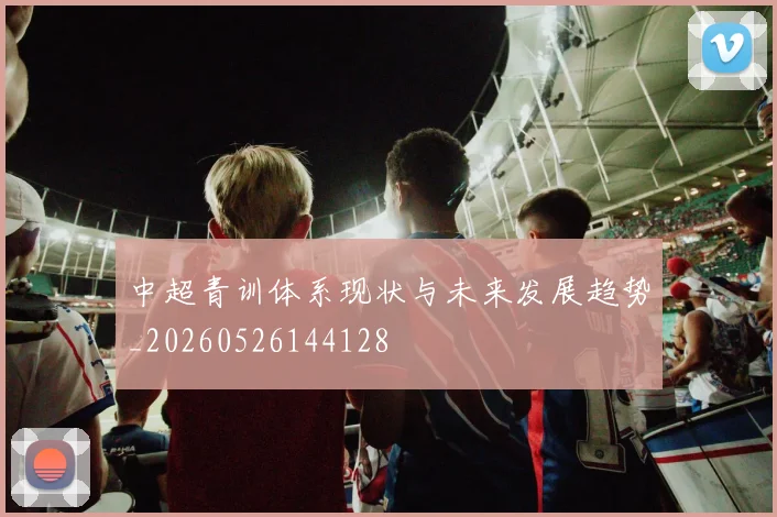 中超青训体系现状与未来发展趋势_20260526144128