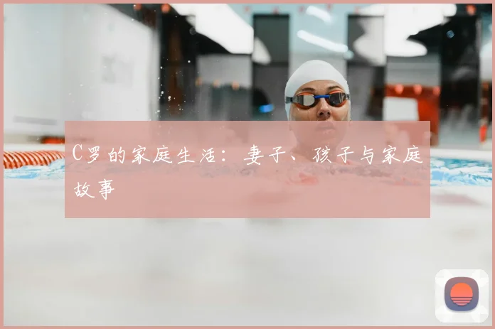 C罗的家庭生活:妻子、孩子与家庭故事