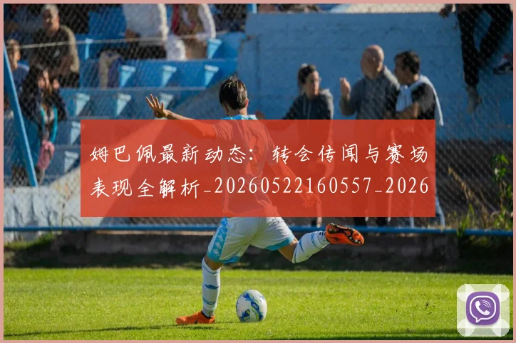 姆巴佩最新动态:转会传闻与赛场表现全解析_20260522160557_20260609132808