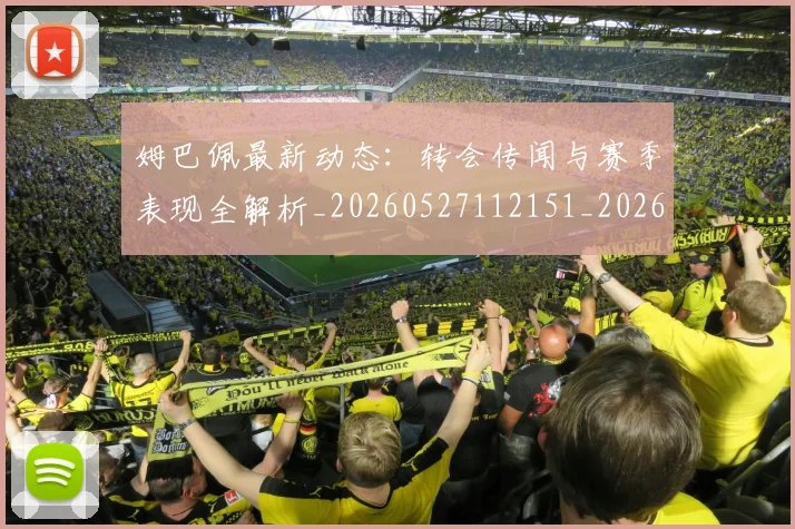 姆巴佩最新动态:转会传闻与赛季表现全解析_20260527112151_20260609132810