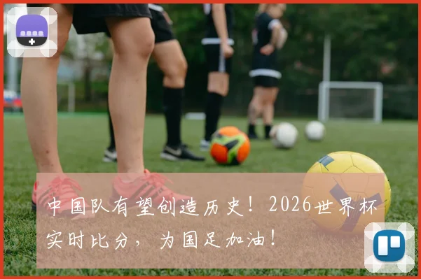 中国队有望创造历史!2026世界杯实时比分,为国足加油!