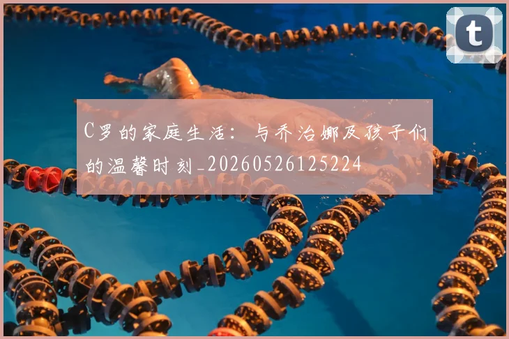 C罗的家庭生活:与乔治娜及孩子们的温馨时刻_20260526125224