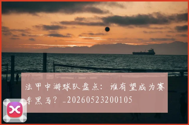 法甲中游球队盘点：谁有望成为赛季黑马？_20260523200105