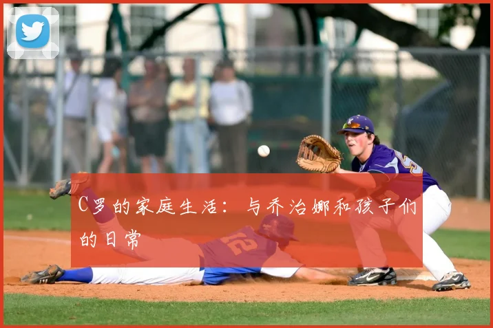 C罗的家庭生活:与乔治娜和孩子们的日常