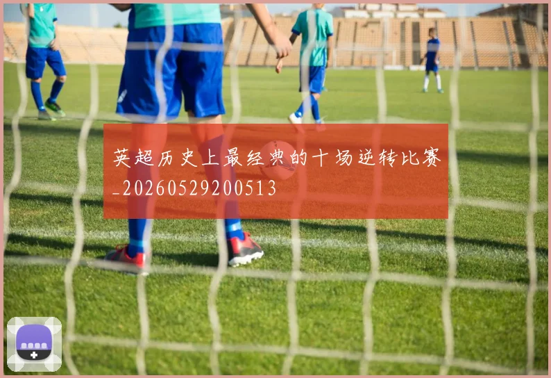 英超历史上最经典的十场逆转比赛_20260529200513