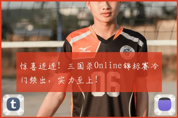 惊喜连连!三国杀Online锦标赛冷门频出,实力至上!