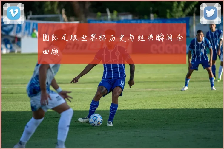 国际足联世界杯历史与经典瞬间全回顾