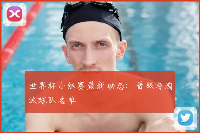 世界杯小组赛最新动态：晋级与淘汰球队名单