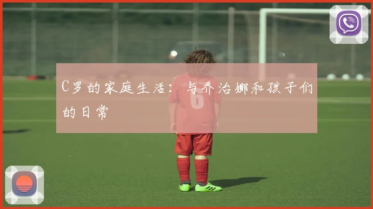 C罗的家庭生活:与乔治娜和孩子们的日常