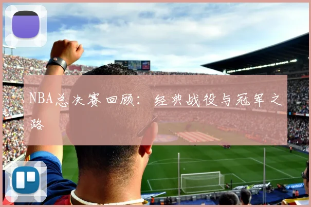 NBA总决赛回顾:经典战役与冠军之路