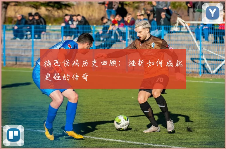 梅西伤病历史回顾:挫折如何成就更强的传奇