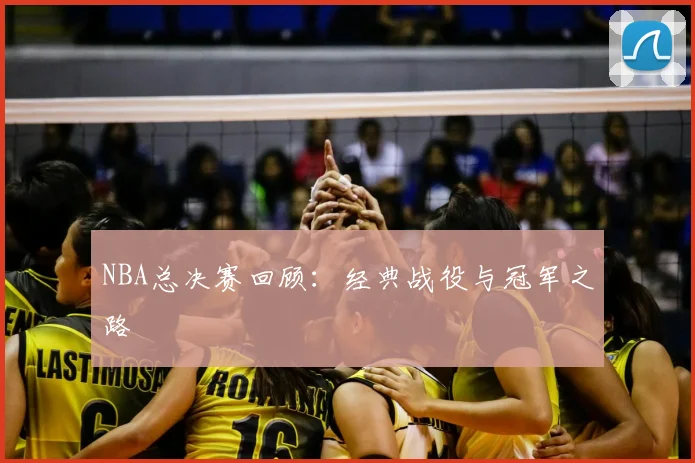 NBA总决赛回顾：经典战役与冠军之路