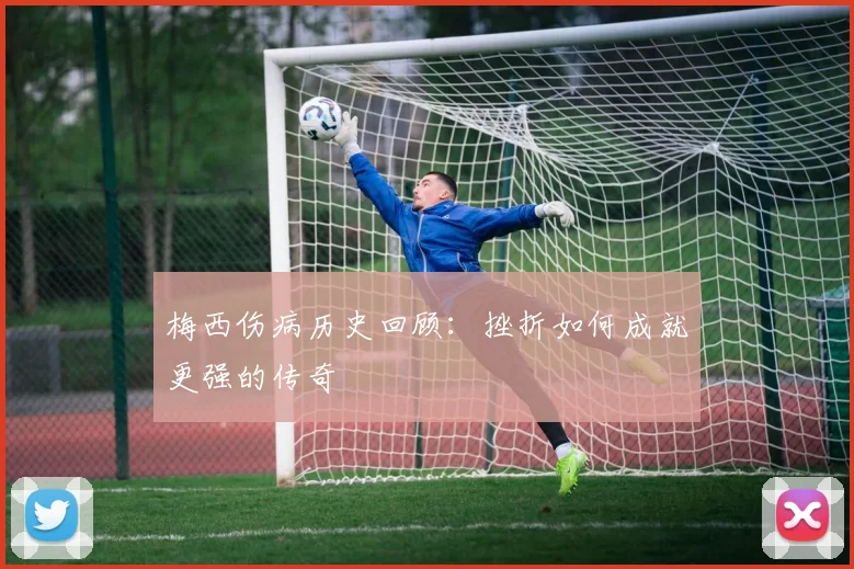 梅西伤病历史回顾:挫折如何成就更强的传奇