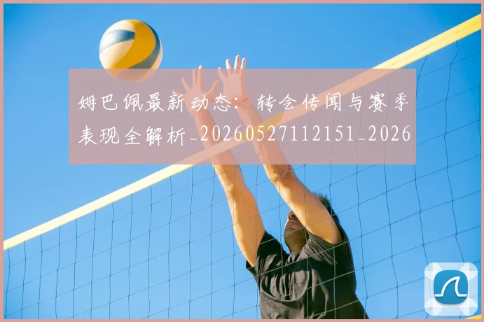 姆巴佩最新动态:转会传闻与赛季表现全解析_20260527112151_20260609132810