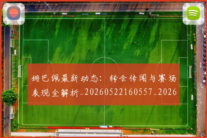 姆巴佩最新动态:转会传闻与赛场表现全解析_20260522160557_20260609132808